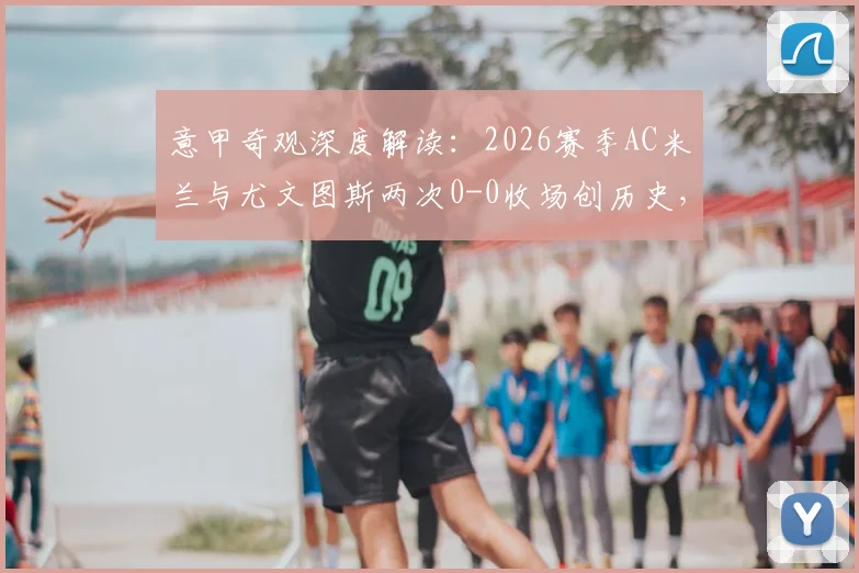 意甲奇观深度解读：2026赛季AC米兰与尤文图斯两次0-0收场创历史，剖析意大利国家德比哑火背后的战术博弈与未来走向