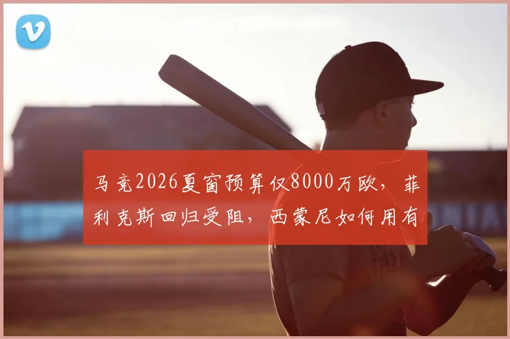 马竞2026夏窗预算仅8000万欧，菲利克斯回归受阻，西蒙尼如何用有限资金补强？