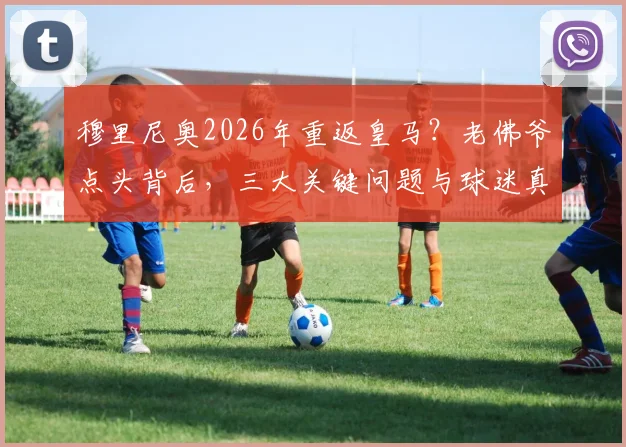穆里尼奥2026年重返皇马？老佛爷点头背后，三大关键问题与球迷真实反应一览