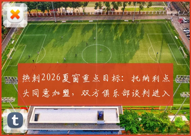 热刺2026夏窗重点目标：托纳利点头同意加盟，双方俱乐部谈判进入关键阶段，这笔交易究竟值不值？