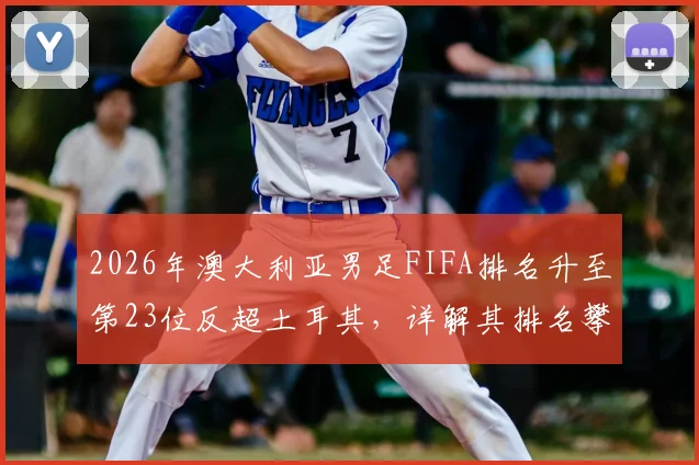 2026年澳大利亚男足FIFA排名升至第23位反超土耳其，详解其排名攀升原因与前景分析
