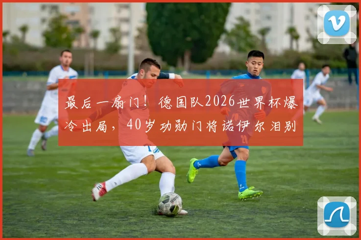 最后一扇门！德国队2026世界杯爆冷出局，40岁功勋门将诺伊尔泪别生涯最后一届大赛，球迷不舍，未来去向引关注