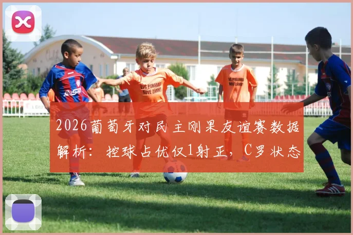 2026葡萄牙对民主刚果友谊赛数据解析：控球占优仅1射正，C罗状态引关注