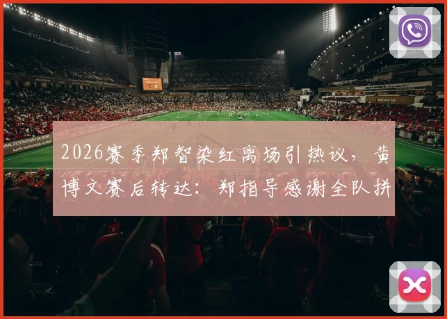 2026赛季郑智染红离场引热议，黄博文赛后转达：郑指导感谢全队拼搏，点评精彩比赛背后故事