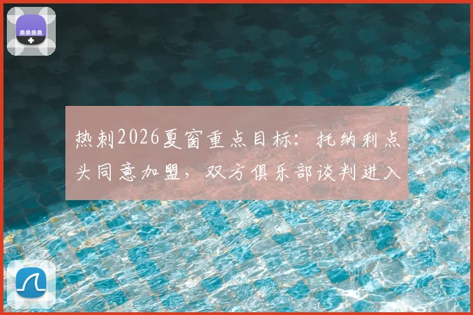 热刺2026夏窗重点目标：托纳利点头同意加盟，双方俱乐部谈判进入关键阶段，这笔交易究竟值不值？