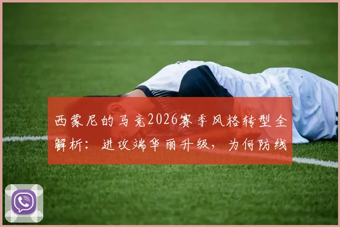 西蒙尼的马竞2026赛季风格转型全解析：进攻端华丽升级，为何防线却变得前所未有地脆弱？