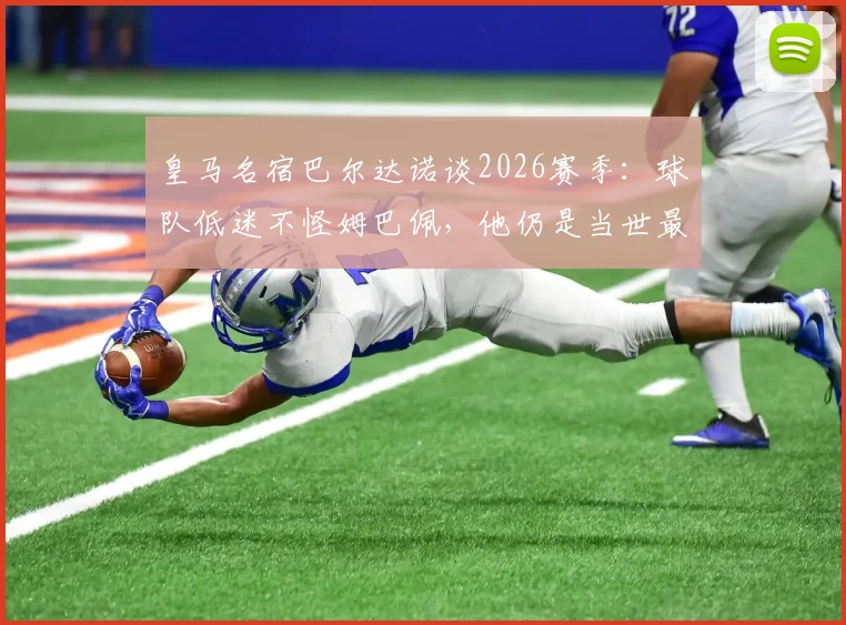 皇马名宿巴尔达诺谈2026赛季：球队低迷不怪姆巴佩，他仍是当世最佳球员之一