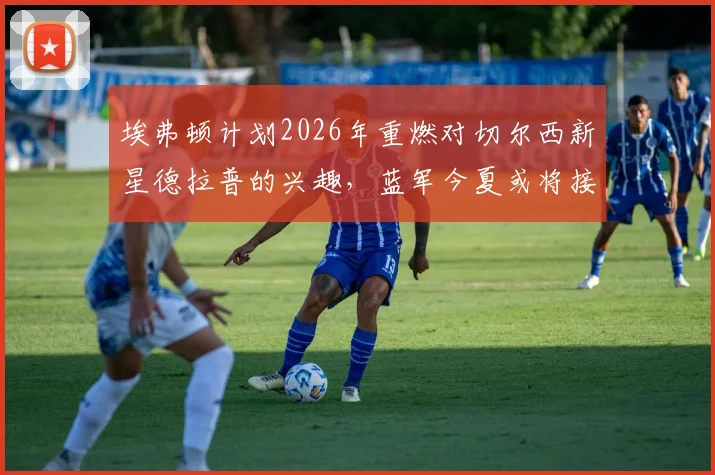 埃弗顿计划2026年重燃对切尔西新星德拉普的兴趣，蓝军今夏或将接受报价