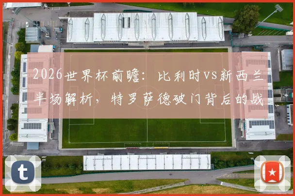 2026世界杯前瞻：比利时vs新西兰半场解析，特罗萨德破门背后的战术较量与比分预测