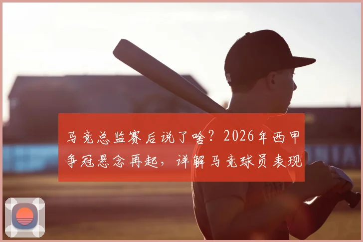 马竞总监赛后说了啥？2026年西甲争冠悬念再起，详解马竞球员表现与巴萨争冠前景