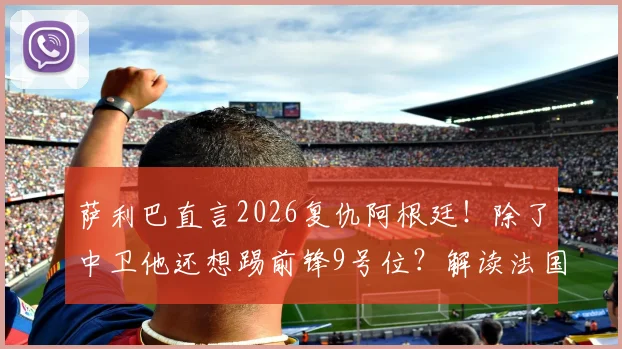 萨利巴直言2026复仇阿根廷！除了中卫他还想踢前锋9号位？解读法国队核心心声