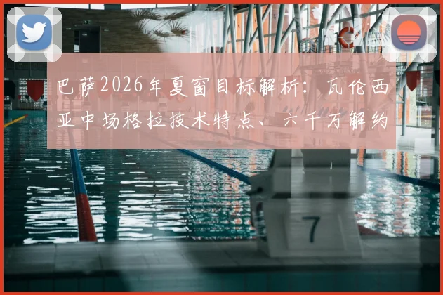 巴萨2026年夏窗目标解析：瓦伦西亚中场格拉技术特点、六千万解约金价值及转会操作难点全览