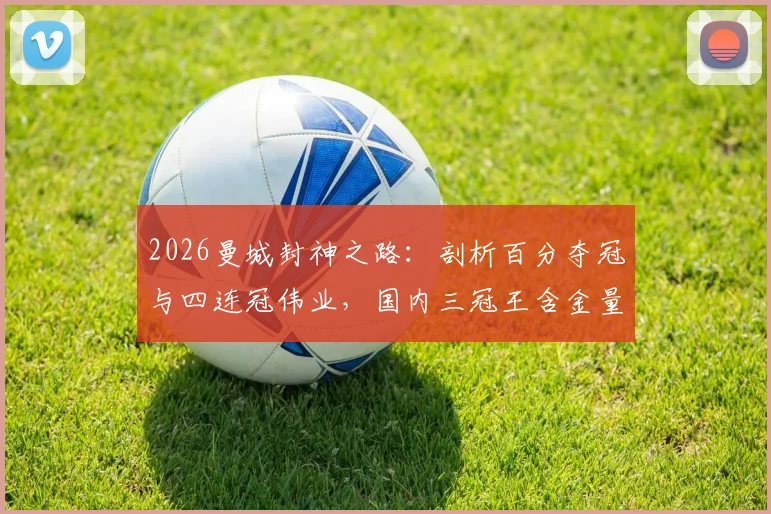 2026曼城封神之路：剖析百分夺冠与四连冠伟业，国内三冠王含金量到底有多高？
