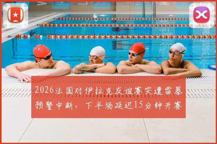 2026法国对伊拉克友谊赛突遭雷暴预警中断，下半场延迟15分钟开赛详情
