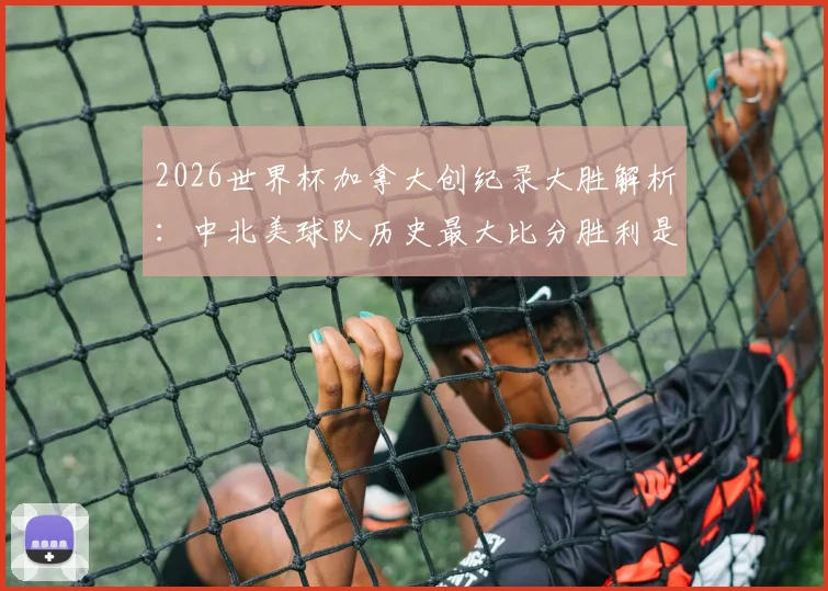 2026世界杯加拿大创纪录大胜解析：中北美球队历史最大比分胜利是如何诞生的，对手与球员表现回顾