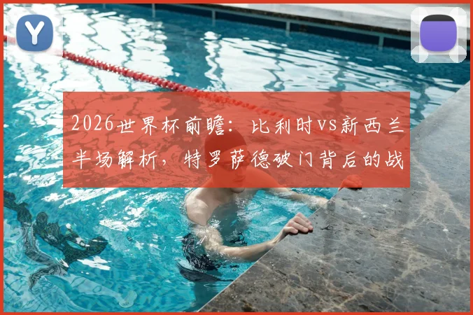 2026世界杯前瞻：比利时vs新西兰半场解析，特罗萨德破门背后的战术较量与比分预测