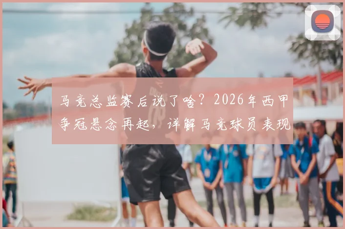 马竞总监赛后说了啥？2026年西甲争冠悬念再起，详解马竞球员表现与巴萨争冠前景