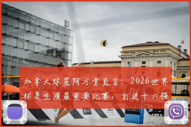 加拿大球星阿方索直言：2026世界杯是生涯最重要比赛，打进十六强是全队核心目标