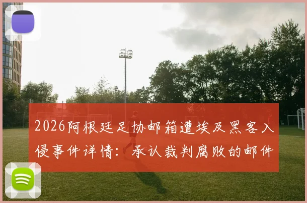 2026阿根廷足协邮箱遭埃及黑客入侵事件详情：承认裁判腐败的邮件内容与官方回应全梳理